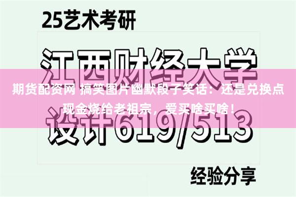 期货配资网 搞笑图片幽默段子笑话：还是兑换点现金烧给老祖宗，爱买啥买啥！