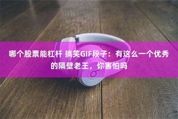 哪个股票能杠杆 搞笑GIF段子：有这么一个优秀的隔壁老王，你害怕吗