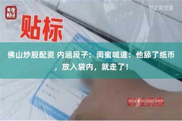 佛山炒股配资 内涵段子：闺蜜喊道：他舔了纸币，放入袋内，就走了！