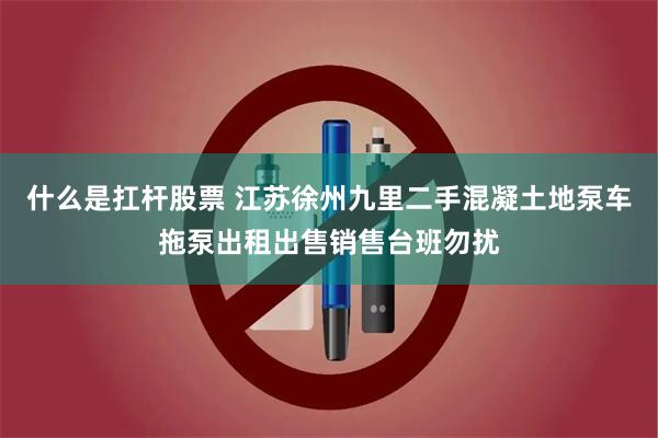 什么是扛杆股票 江苏徐州九里二手混凝土地泵车拖泵出租出售销售台班勿扰