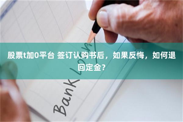 股票t加0平台 签订认购书后，如果反悔，如何退回定金？