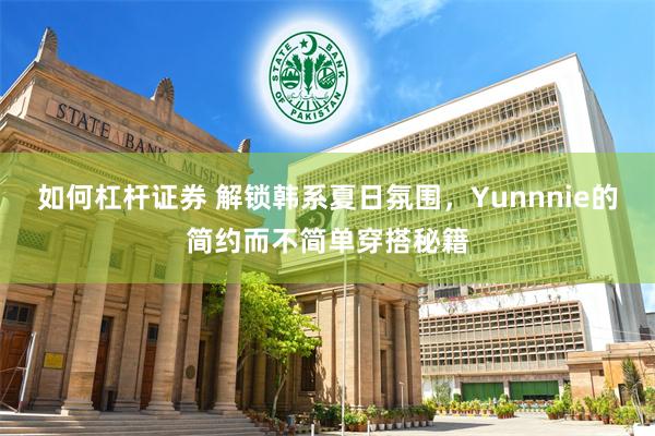 如何杠杆证券 解锁韩系夏日氛围，Yunnnie的简约而不简单穿搭秘籍