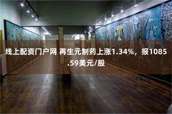 线上配资门户网 再生元制药上涨1.34%，报1085.59美元/股