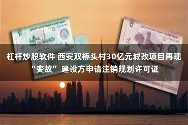 杠杆炒股软件 西安双桥头村30亿元城改项目再现“变故” 建设方申请注销规划许可证