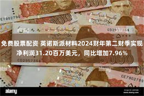 免费股票配资 英诺斯派材料2024财年第二财季实现净利润31.20百万美元，同比增加7.96%