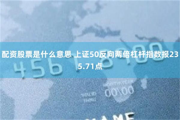 配资股票是什么意思 上证50反向两倍杠杆指数报235.71点