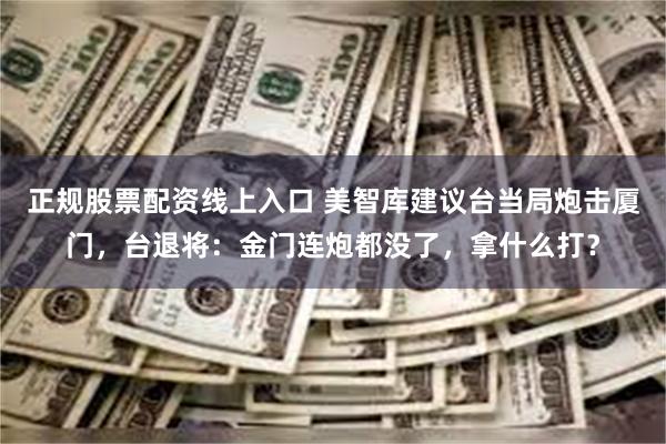 正规股票配资线上入口 美智库建议台当局炮击厦门，台退将：金门连炮都没了，拿什么打？