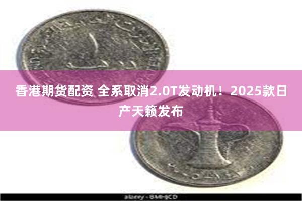 香港期货配资 全系取消2.0T发动机！2025款日产天籁发布