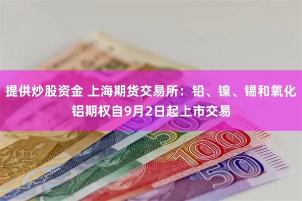 提供炒股资金 上海期货交易所：铅、镍、锡和氧化铝期权自9月2日起上市交易