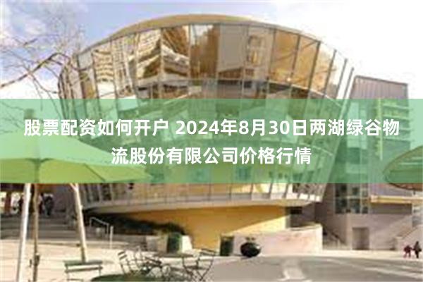 股票配资如何开户 2024年8月30日两湖绿谷物流股份有限公司价格行情