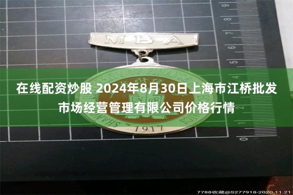 在线配资炒股 2024年8月30日上海市江桥批发市场经营管理有限公司价格行情