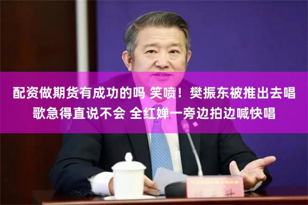 配资做期货有成功的吗 笑喷！樊振东被推出去唱歌急得直说不会 全红婵一旁边拍边喊快唱