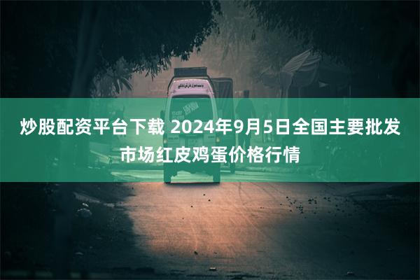 炒股配资平台下载 2024年9月5日全国主要批发市场红皮鸡蛋价格行情