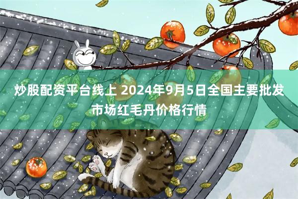 炒股配资平台线上 2024年9月5日全国主要批发市场红毛丹价格行情