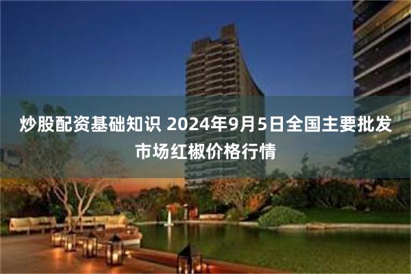 炒股配资基础知识 2024年9月5日全国主要批发市场红椒价格行情