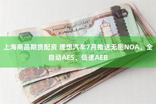 上海商品期货配资 理想汽车7月推送无图NOA、全自动AES、低速AEB