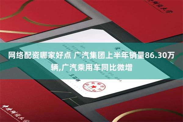 网络配资哪家好点 广汽集团上半年销量86.30万辆,广汽乘用车同比微增