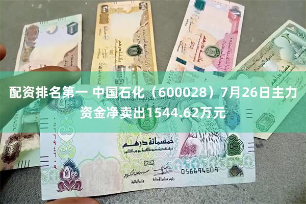 配资排名第一 中国石化（600028）7月26日主力资金净卖出1544.62万元