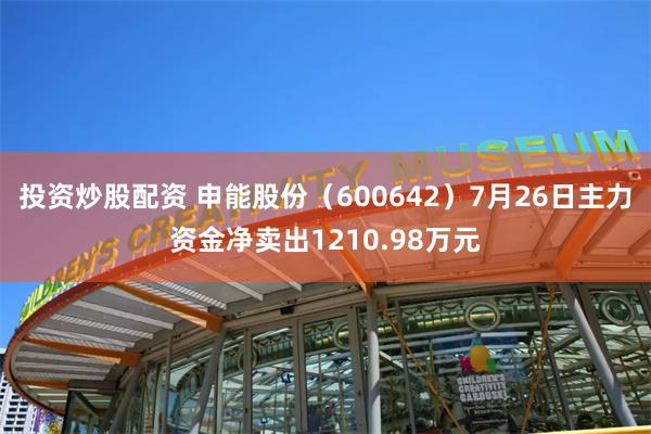 投资炒股配资 申能股份（600642）7月26日主力资金净卖出1210.98万元