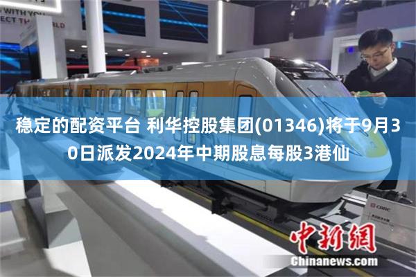 稳定的配资平台 利华控股集团(01346)将于9月30日派发2024年中期股息每股3港仙