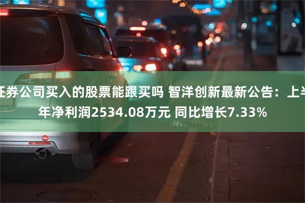 证券公司买入的股票能跟买吗 智洋创新最新公告：上半年净利润2534.08万元 同比增长7.33%