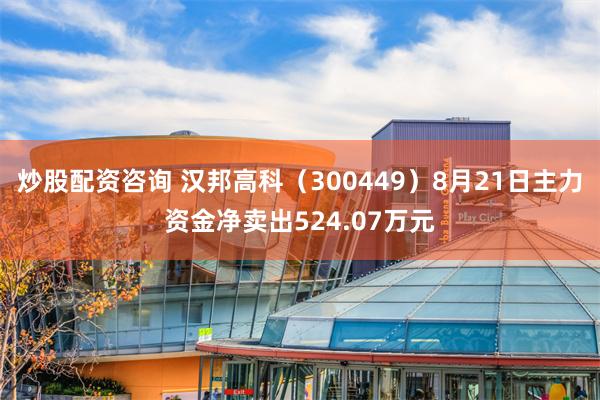 炒股配资咨询 汉邦高科（300449）8月21日主力资金净卖出524.07万元