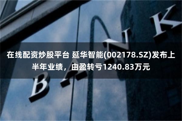 在线配资炒股平台 延华智能(002178.SZ)发布上半年业绩，由盈转亏1240.83万元