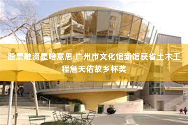 股票融资是啥意思 广州市文化馆新馆获省土木工程詹天佑故乡杯奖