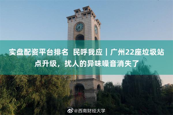 实盘配资平台排名  民呼我应｜广州22座垃圾站点升级，扰人的异味噪音消失了