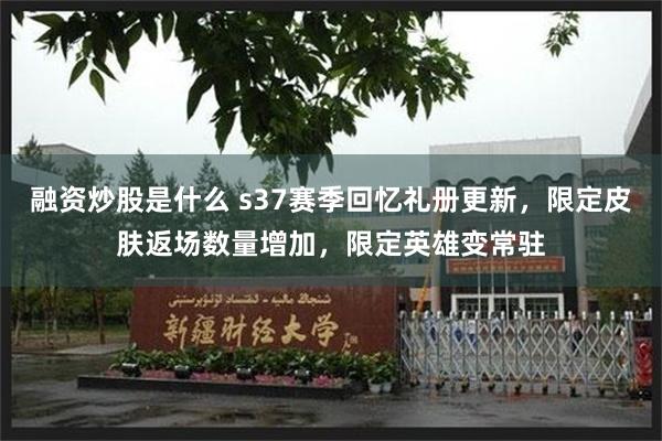 融资炒股是什么 s37赛季回忆礼册更新，限定皮肤返场数量增加，限定英雄变常驻