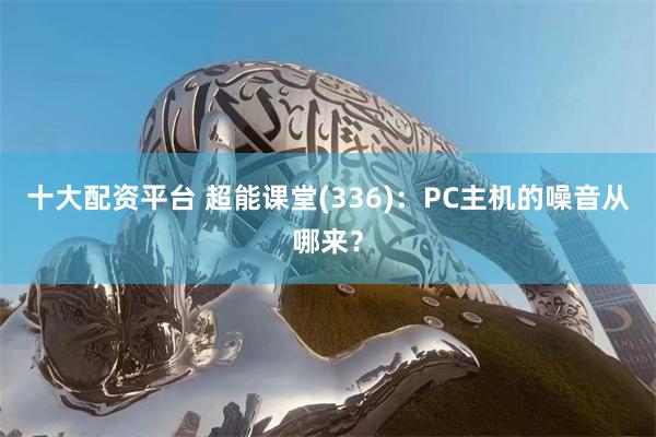 十大配资平台 超能课堂(336)：PC主机的噪音从哪来？