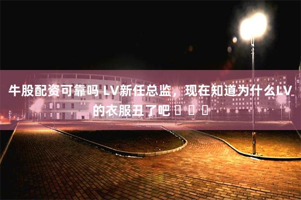 牛股配资可靠吗 LV新任总监，现在知道为什么LV的衣服丑了吧 ​​​