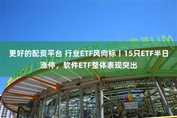 更好的配资平台 行业ETF风向标丨15只ETF半日涨停，软件ETF整体表现突出