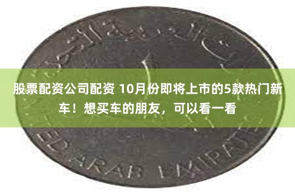 股票配资公司配资 10月份即将上市的5款热门新车！想买车的朋友，可以看一看