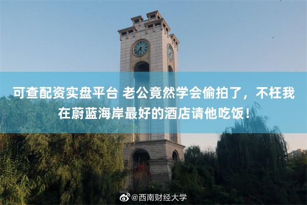 可查配资实盘平台 老公竟然学会偷拍了，不枉我在蔚蓝海岸最好的酒店请他吃饭！