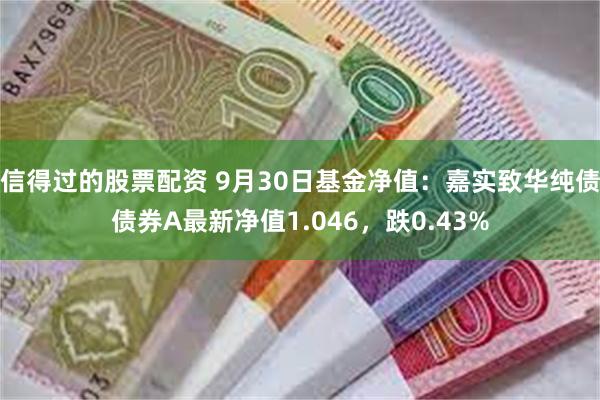 信得过的股票配资 9月30日基金净值：嘉实致华纯债债券A最新净值1.046，跌0.43%