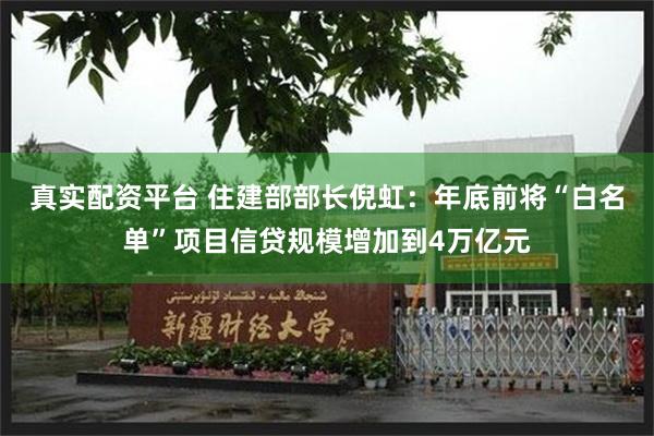 真实配资平台 住建部部长倪虹：年底前将“白名单”项目信贷规模增加到4万亿元