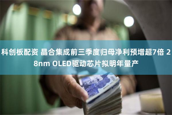 科创板配资 晶合集成前三季度归母净利预增超7倍 28nm OLED驱动芯片拟明年量产