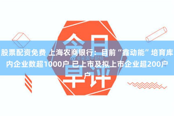 股票配资免费 上海农商银行：目前“鑫动能”培育库内企业数超1000户 已上市及拟上市企业超200户