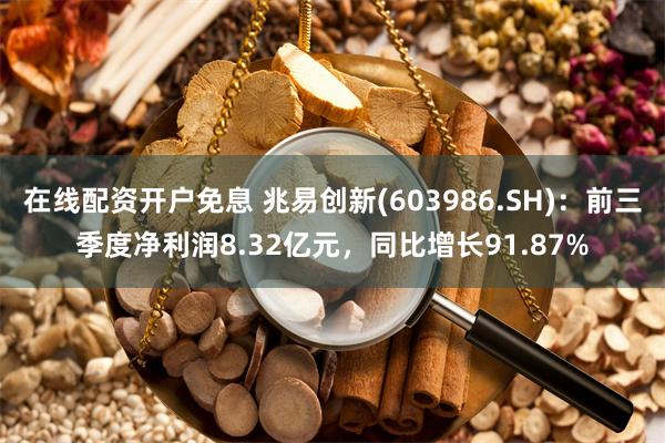 在线配资开户免息 兆易创新(603986.SH)：前三季度净利润8.32亿元，同比增长91.87%