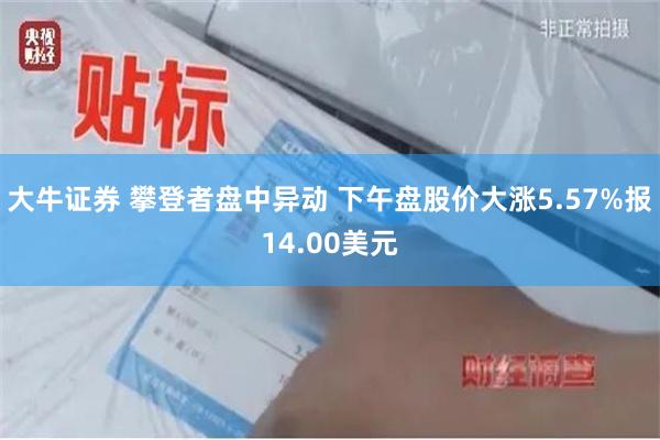 大牛证券 攀登者盘中异动 下午盘股价大涨5.57%报14.00美元