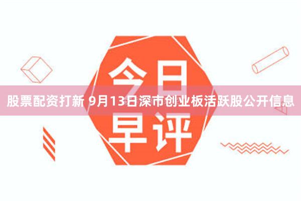 股票配资打新 9月13日深市创业板活跃股公开信息