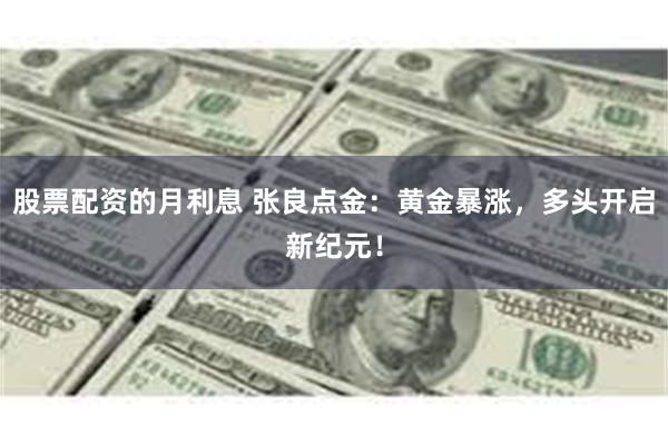 股票配资的月利息 张良点金：黄金暴涨，多头开启新纪元！