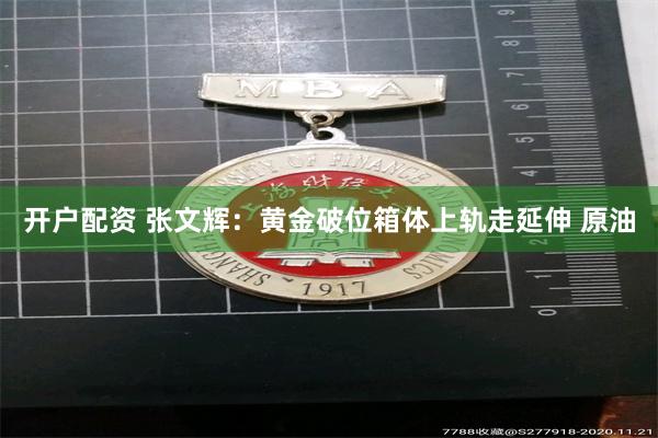 开户配资 张文辉：黄金破位箱体上轨走延伸 原油