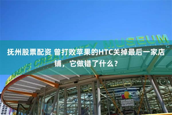 抚州股票配资 曾打败苹果的HTC关掉最后一家店铺，它做错了什么？