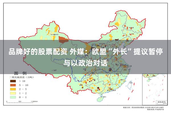 品牌好的股票配资 外媒：欧盟“外长”提议暂停与以政治对话