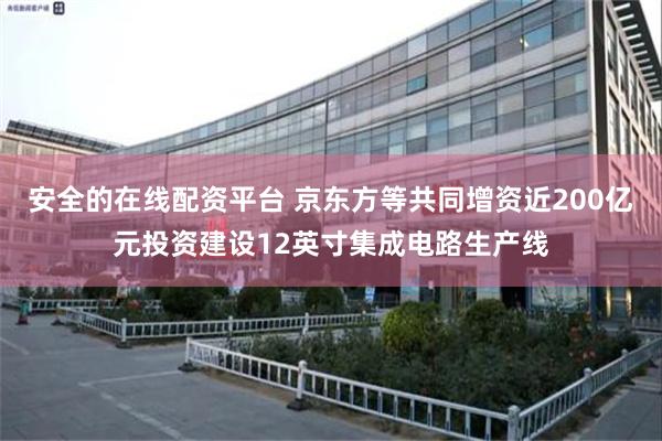 安全的在线配资平台 京东方等共同增资近200亿元投资建设12英寸集成电路生产线