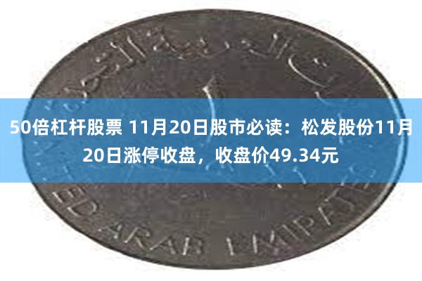 50倍杠杆股票 11月20日股市必读：松发股份11月20日涨停收盘，收盘价49.34元