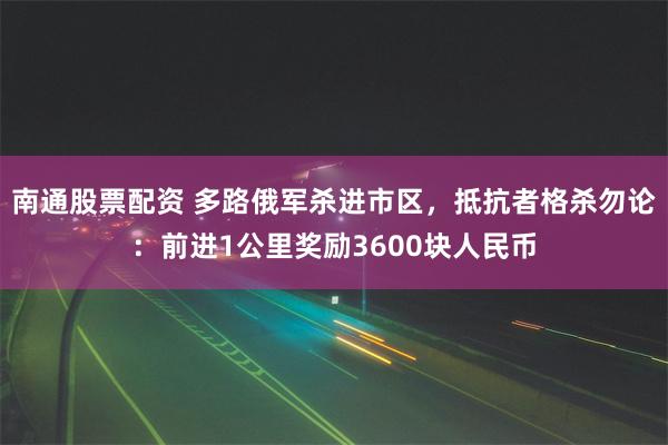 南通股票配资 多路俄军杀进市区，抵抗者格杀勿论：前进1公里奖励3600块人民币