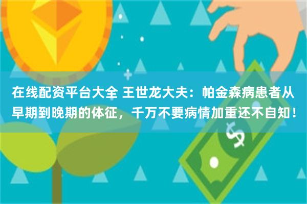 在线配资平台大全 王世龙大夫：帕金森病患者从早期到晚期的体征，千万不要病情加重还不自知！